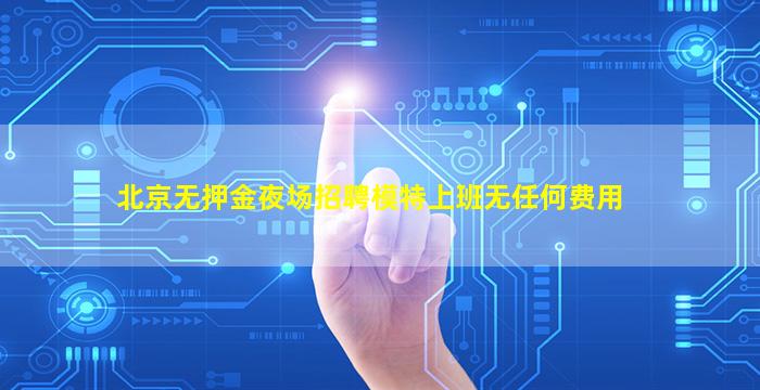 北京无押金夜场招聘模特上班无任何费用