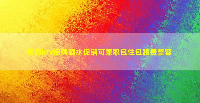 贵阳ktv招聘酒水促销可兼职包住包路费整容